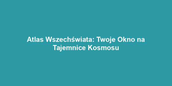 Atlas Wszechświata: Twoje Okno na Tajemnice Kosmosu