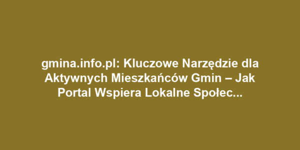 gmina.info.pl: Kluczowe Narzędzie dla Aktywnych Mieszkańców Gmin – Jak Portal Wspiera Lokalne Społeczności?