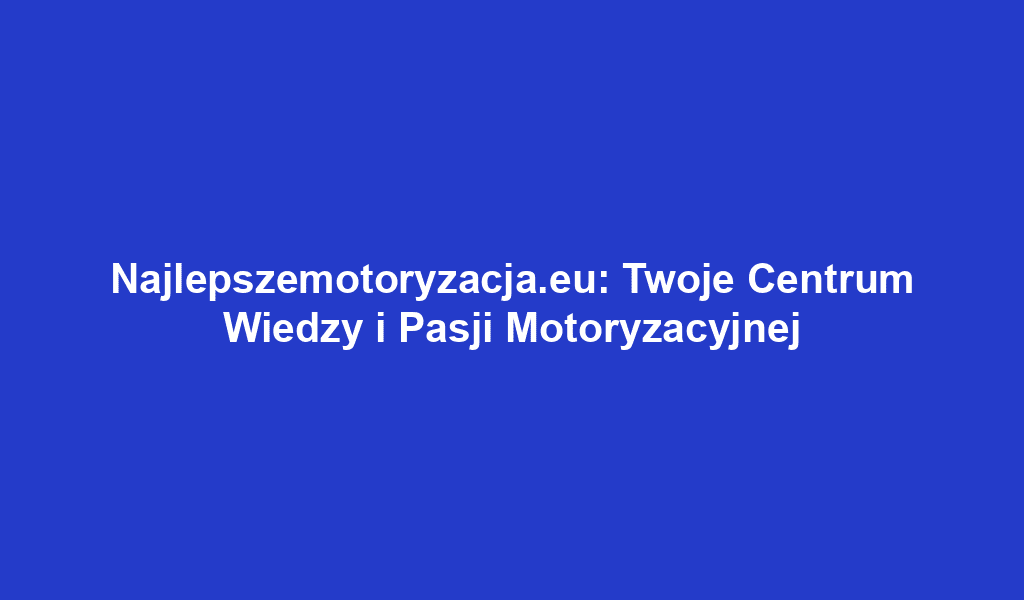 Najlepszemotoryzacja.eu: Twoje Centrum Wiedzy i Pasji Motoryzacyjnej