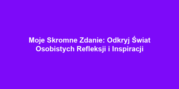 Moje Skromne Zdanie: Odkryj Świat Osobistych Refleksji i Inspiracji