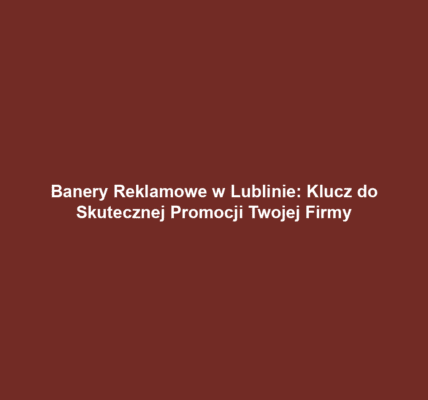 Banery Reklamowe w Lublinie: Klucz do Skutecznej Promocji Twojej Firmy