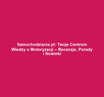 Samochodziarze.pl: Twoje Centrum Wiedzy o Motoryzacji – Recenzje, Porady i Nowinki