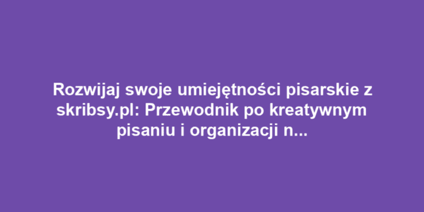 Rozwijaj swoje umiejętności pisarskie z skribsy.pl: Przewodnik po kreatywnym pisaniu i organizacji notatek