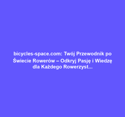 bicycles-space.com: Twój Przewodnik po Świecie Rowerów – Odkryj Pasję i Wiedzę dla Każdego Rowerzysty