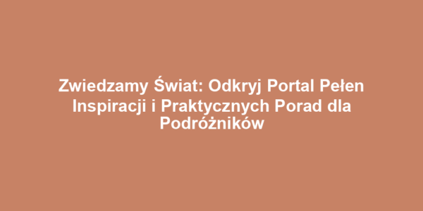 Zwiedzamy Świat: Odkryj Portal Pełen Inspiracji i Praktycznych Porad dla Podróżników