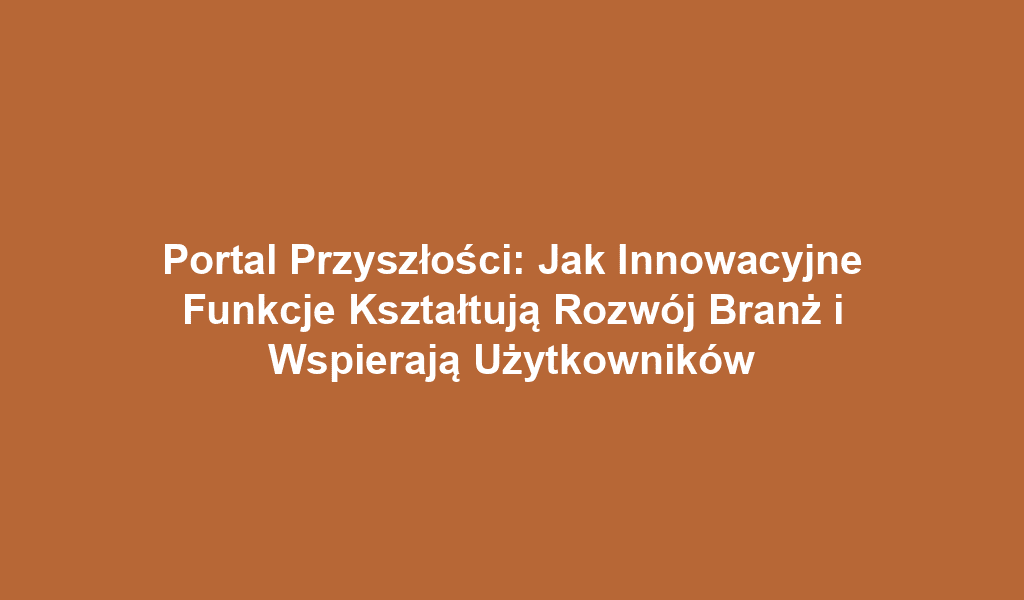 Portal Przyszłości: Jak Innowacyjne Funkcje Kształtują Rozwój Branż i Wspierają Użytkowników