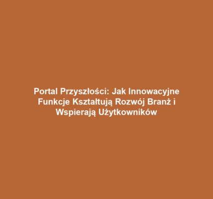 Portal Przyszłości: Jak Innowacyjne Funkcje Kształtują Rozwój Branż i Wspierają Użytkowników