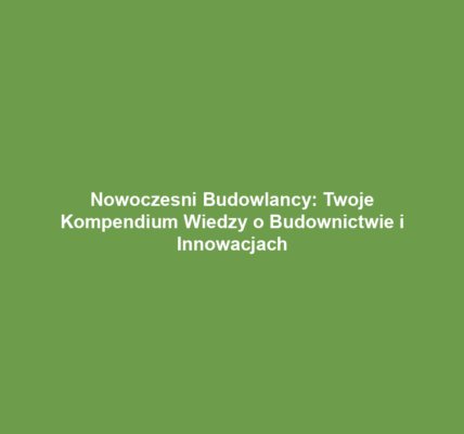 Nowoczesni Budowlancy: Twoje Kompendium Wiedzy o Budownictwie i Innowacjach