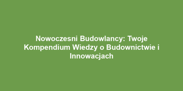 Nowoczesni Budowlancy: Twoje Kompendium Wiedzy o Budownictwie i Innowacjach