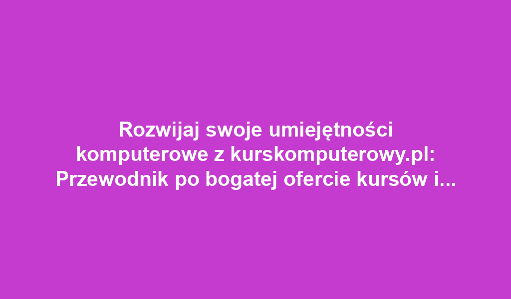 Rozwijaj swoje umiejętności komputerowe z kurskomputerowy.pl: Przewodnik po bogatej ofercie kursów i korzyściach z nauki online