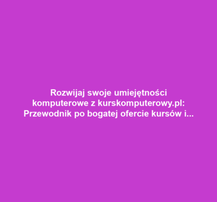 Rozwijaj swoje umiejętności komputerowe z kurskomputerowy.pl: Przewodnik po bogatej ofercie kursów i korzyściach z nauki online