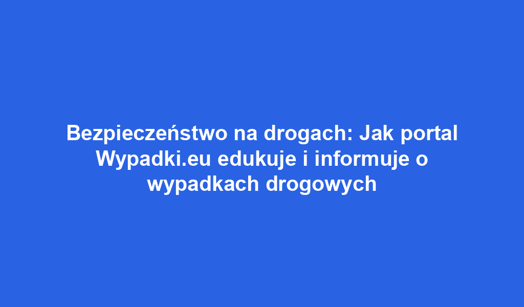 Bezpieczeństwo na drogach: Jak portal Wypadki.eu edukuje i informuje o wypadkach drogowych