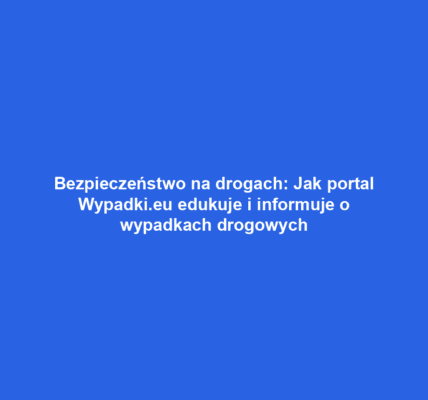 Bezpieczeństwo na drogach: Jak portal Wypadki.eu edukuje i informuje o wypadkach drogowych