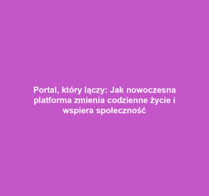 Portal, który łączy: Jak nowoczesna platforma zmienia codzienne życie i wspiera społeczność