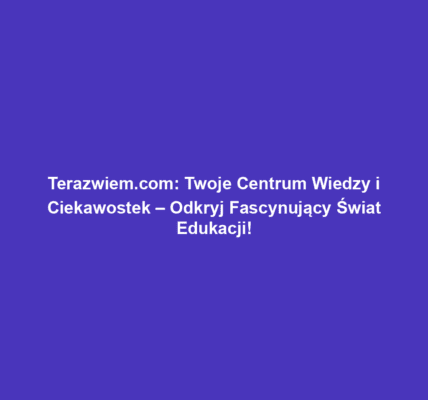Terazwiem.com: Twoje Centrum Wiedzy i Ciekawostek – Odkryj Fascynujący Świat Edukacji!