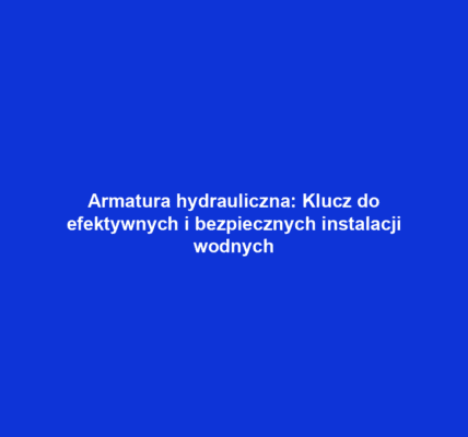 Armatura hydrauliczna: Klucz do efektywnych i bezpiecznych instalacji wodnych