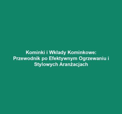 Kominki i Wkłady Kominkowe: Przewodnik po Efektywnym Ogrzewaniu i Stylowych Aranżacjach