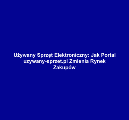 Używany Sprzęt Elektroniczny: Jak Portal uzywany-sprzet.pl Zmienia Rynek Zakupów