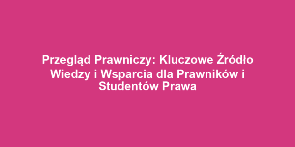 Przegląd Prawniczy: Kluczowe Źródło Wiedzy i Wsparcia dla Prawników i Studentów Prawa