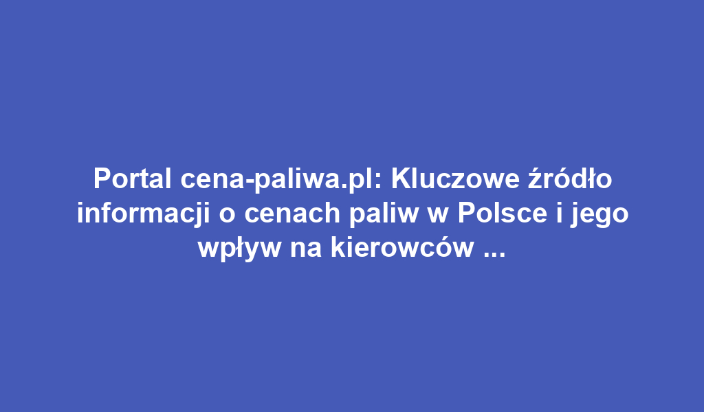 Portal cena-paliwa.pl: Kluczowe źródło informacji o cenach paliw w Polsce i jego wpływ na kierowców oraz rynek