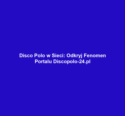 Disco Polo w Sieci: Odkryj Fenomen Portalu Discopolo-24.pl