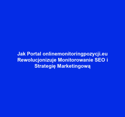 Jak Portal onlinemonitoringpozycji.eu Rewolucjonizuje Monitorowanie SEO i Strategię Marketingową