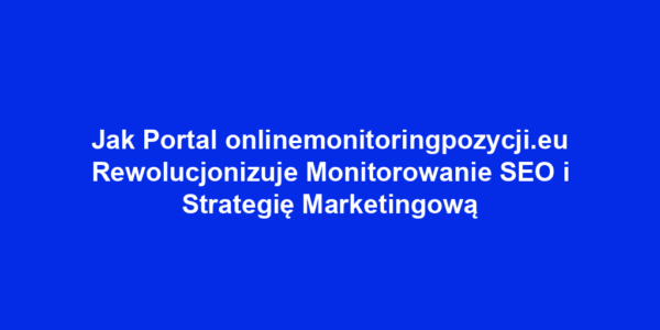 Jak Portal onlinemonitoringpozycji.eu Rewolucjonizuje Monitorowanie SEO i Strategię Marketingową