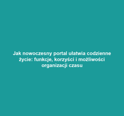 Jak nowoczesny portal ułatwia codzienne życie: funkcje, korzyści i możliwości organizacji czasu