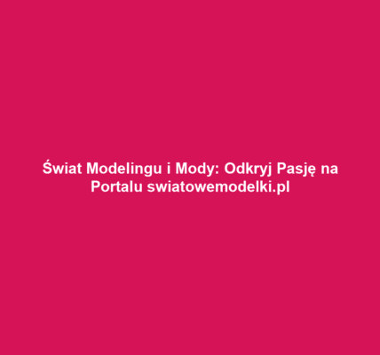 Świat Modelingu i Mody: Odkryj Pasję na Portalu swiatowemodelki.pl