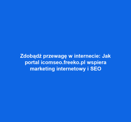 Zdobądź przewagę w internecie: Jak portal icomseo.freeko.pl wspiera marketing internetowy i SEO