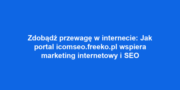 Zdobądź przewagę w internecie: Jak portal icomseo.freeko.pl wspiera marketing internetowy i SEO