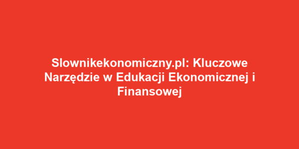 Slownikekonomiczny.pl: Kluczowe Narzędzie w Edukacji Ekonomicznej i Finansowej