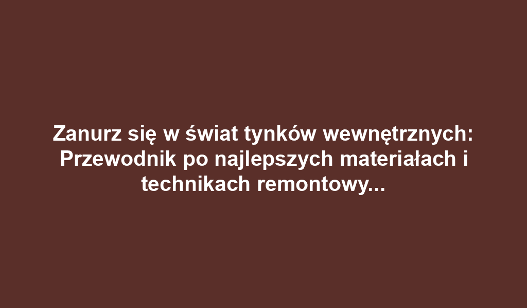 Zanurz się w świat tynków wewnętrznych: Przewodnik po najlepszych materiałach i technikach remontowych