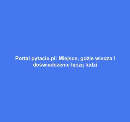 Portal pytacie.pl: Miejsce, gdzie wiedza i doświadczenie łączą ludzi