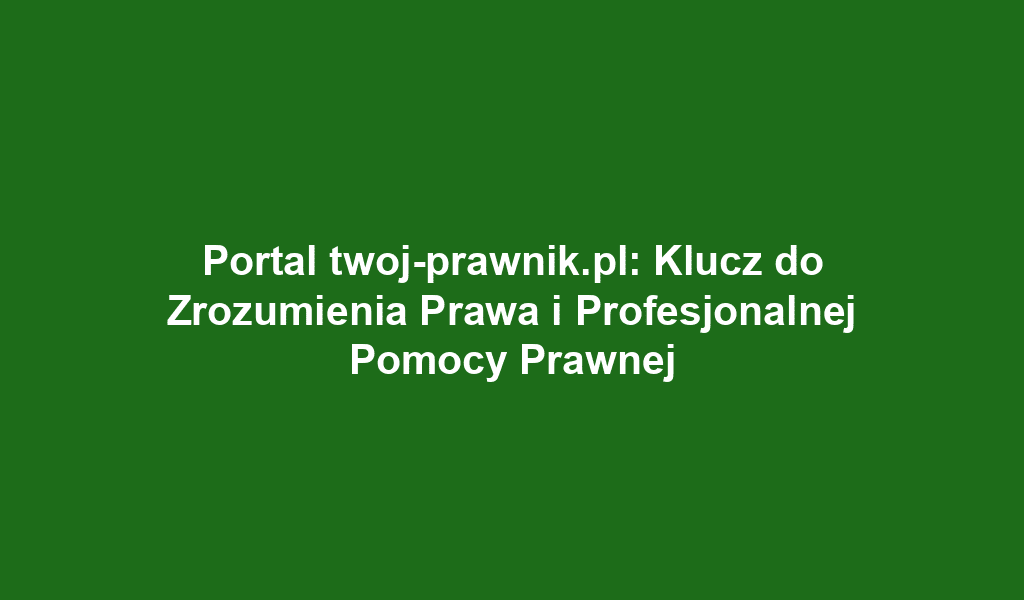 Portal twoj-prawnik.pl: Klucz do Zrozumienia Prawa i Profesjonalnej Pomocy Prawnej