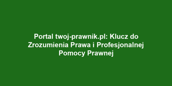 Portal twoj-prawnik.pl: Klucz do Zrozumienia Prawa i Profesjonalnej Pomocy Prawnej