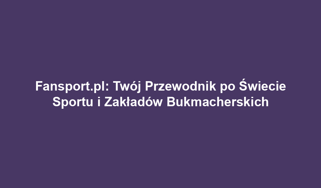 Fansport.pl: Twój Przewodnik po Świecie Sportu i Zakładów Bukmacherskich