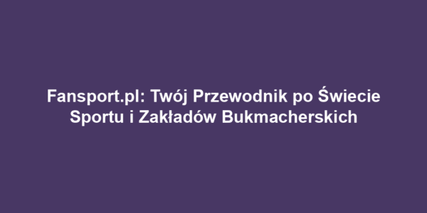 Fansport.pl: Twój Przewodnik po Świecie Sportu i Zakładów Bukmacherskich