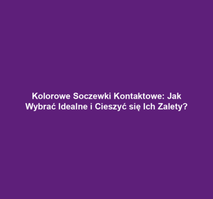 Kolorowe Soczewki Kontaktowe: Jak Wybrać Idealne i Cieszyć się Ich Zalety?