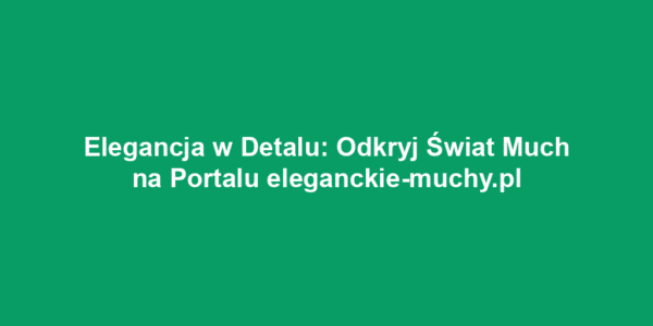 Elegancja w Detalu: Odkryj Świat Much na Portalu eleganckie-muchy.pl