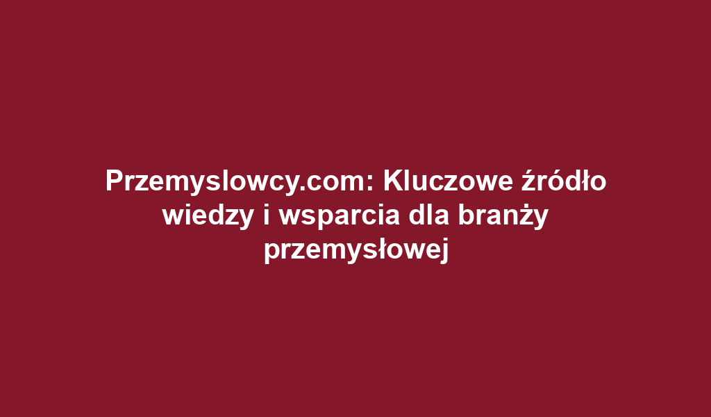 Przemyslowcy.com: Kluczowe źródło wiedzy i wsparcia dla branży przemysłowej