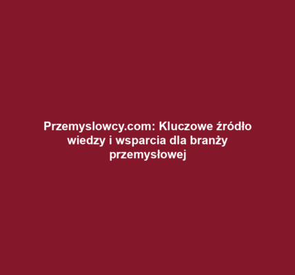 Przemyslowcy.com: Kluczowe źródło wiedzy i wsparcia dla branży przemysłowej