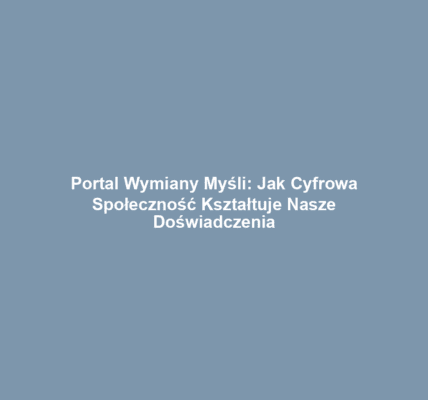 Portal Wymiany Myśli: Jak Cyfrowa Społeczność Kształtuje Nasze Doświadczenia