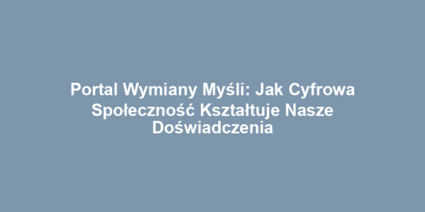 Portal Wymiany Myśli: Jak Cyfrowa Społeczność Kształtuje Nasze Doświadczenia