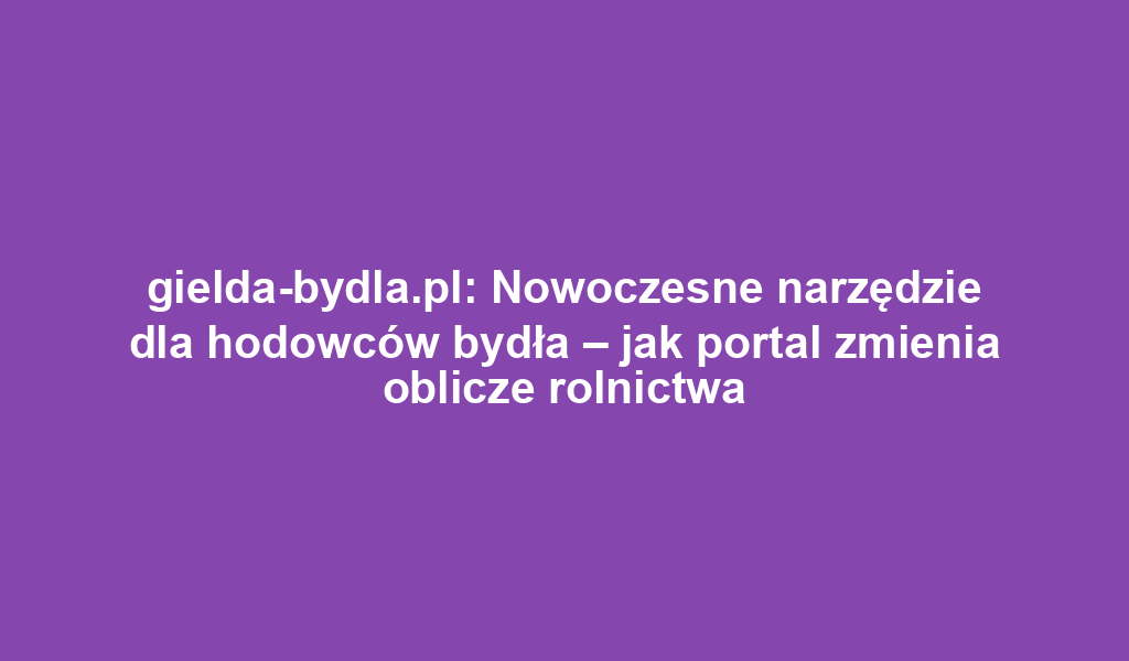 gielda-bydla.pl: Nowoczesne narzędzie dla hodowców bydła – jak portal zmienia oblicze rolnictwa