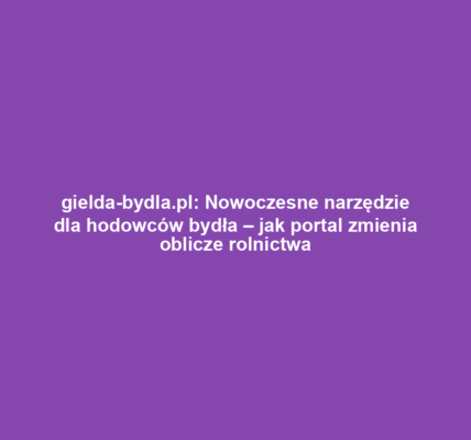 gielda-bydla.pl: Nowoczesne narzędzie dla hodowców bydła – jak portal zmienia oblicze rolnictwa