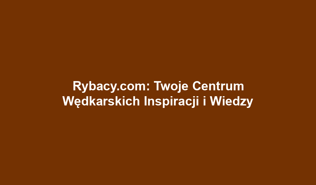 Rybacy.com: Twoje Centrum Wędkarskich Inspiracji i Wiedzy