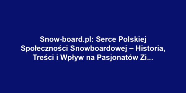 Snow-board.pl: Serce Polskiej Społeczności Snowboardowej – Historia, Treści i Wpływ na Pasjonatów Zimowych Sportów
