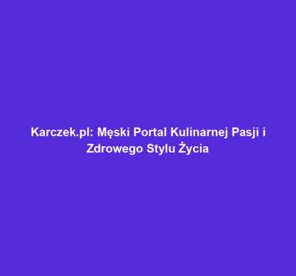 Karczek.pl: Męski Portal Kulinarnej Pasji i Zdrowego Stylu Życia