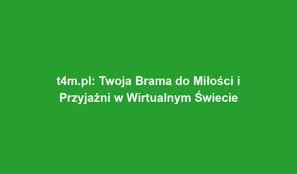 t4m.pl: Twoja Brama do Miłości i Przyjaźni w Wirtualnym Świecie